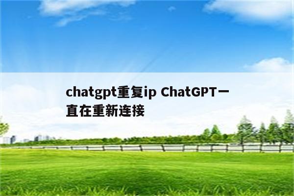 chatgpt重复ip ChatGPT一直在重新连接