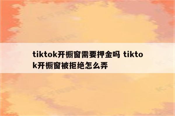 tiktok开橱窗需要押金吗 tiktok开橱窗被拒绝怎么弄