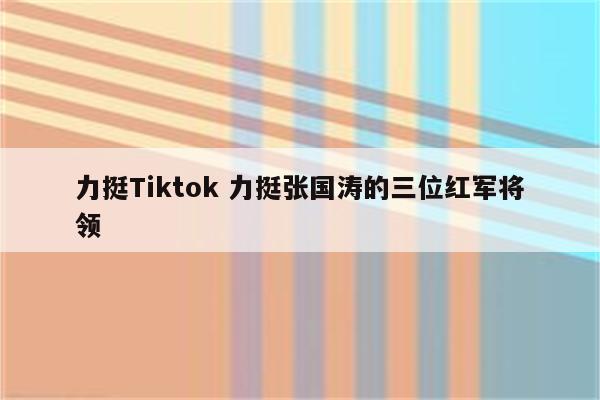 力挺Tiktok 力挺张国涛的三位红军将领