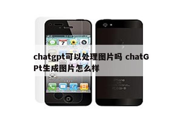chatgpt可以处理图片吗 chatGPt生成图片怎么样