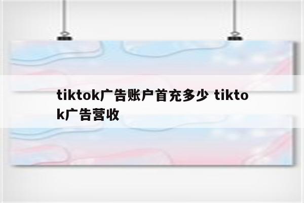 tiktok广告账户首充多少 tiktok广告营收