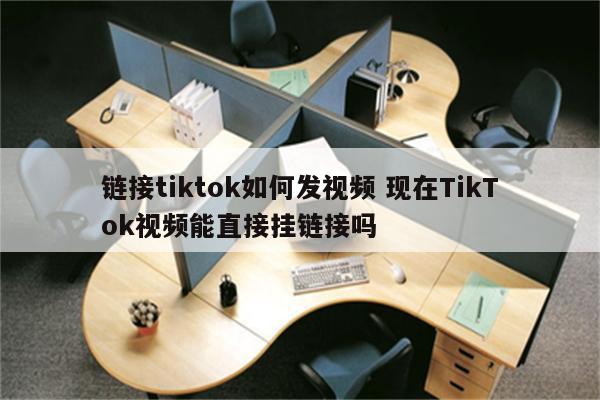 链接tiktok如何发视频 现在TikTok视频能直接挂链接吗