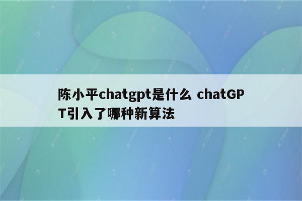 陈小平chatgpt是什么 chatGPT引入了哪种新算法