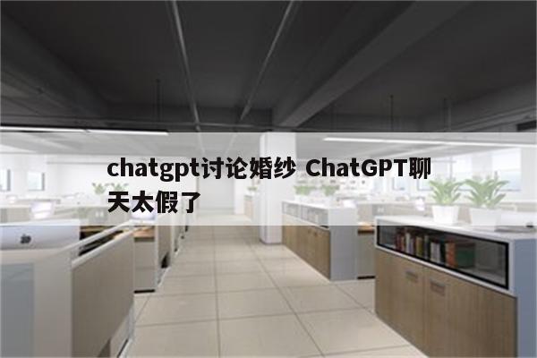 chatgpt讨论婚纱 ChatGPT聊天太假了