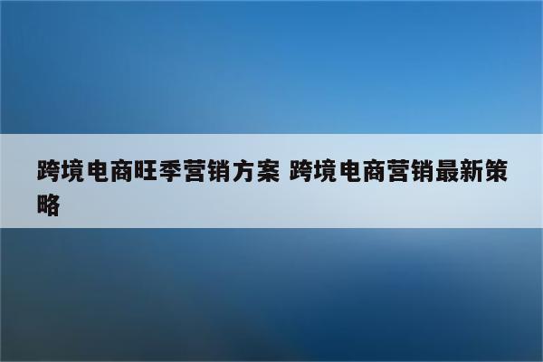 跨境电商旺季营销方案 跨境电商营销最新策略