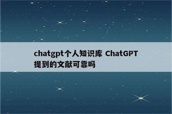 chatgpt个人知识库 ChatGPT提到的文献可靠吗