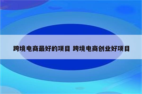 跨境电商最好的项目 跨境电商创业好项目
