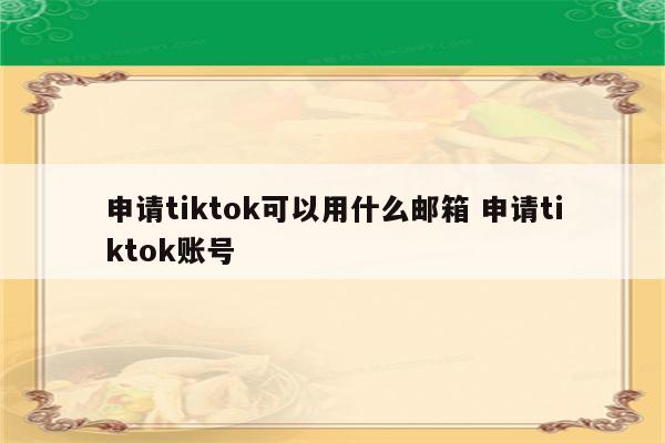 申请tiktok可以用什么邮箱 申请tiktok账号