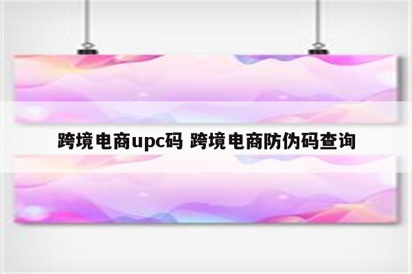 跨境电商upc码 跨境电商防伪码查询