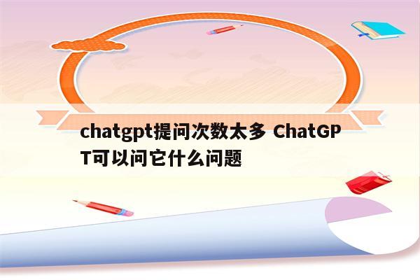 chatgpt提问次数太多 ChatGPT可以问它什么问题