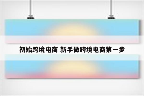 初始跨境电商 新手做跨境电商第一步