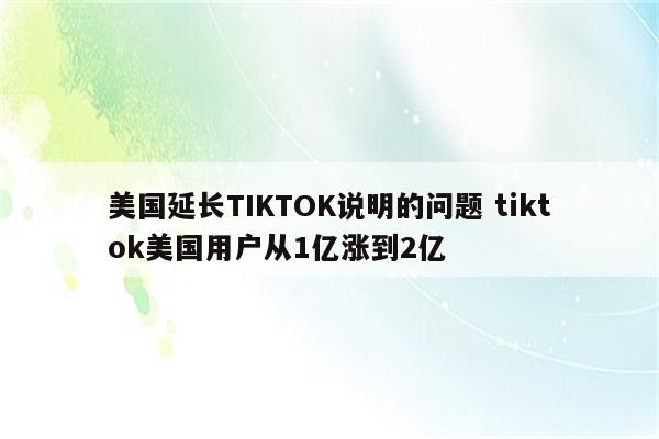 美国延长TIKTOK说明的问题 tiktok美国用户从1亿涨到2亿