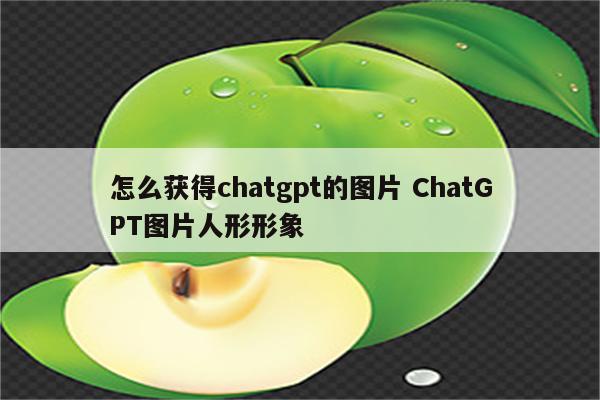 怎么获得chatgpt的图片 ChatGPT图片人形形象
