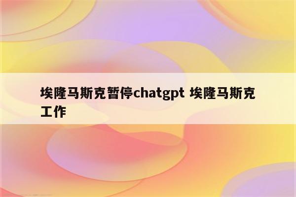 埃隆马斯克暂停chatgpt 埃隆马斯克工作