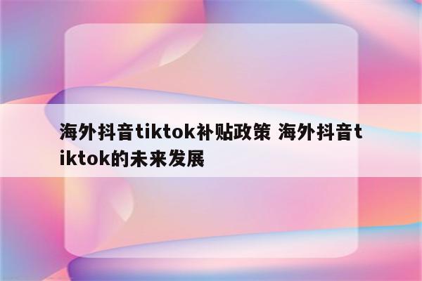 海外抖音tiktok补贴政策 海外抖音tiktok的未来发展