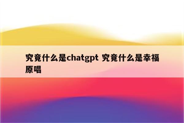 究竟什么是chatgpt 究竟什么是幸福原唱