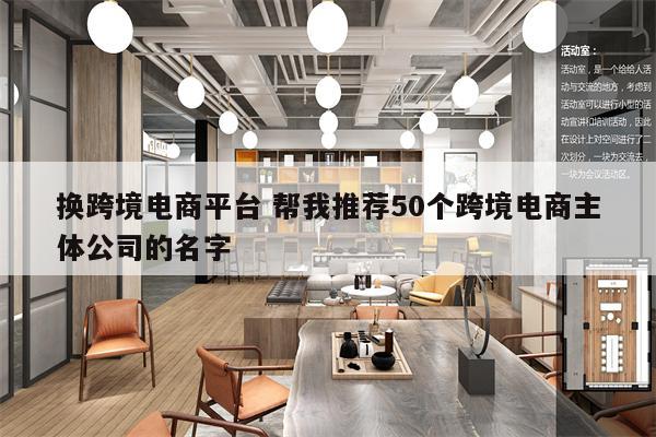 换跨境电商平台 帮我推荐50个跨境电商主体公司的名字
