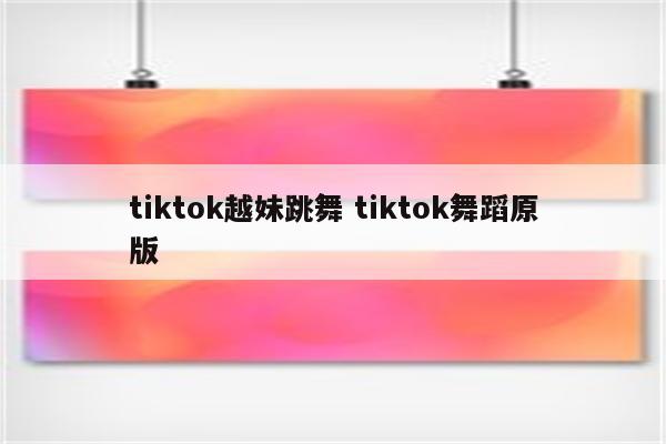 tiktok越妹跳舞 tiktok舞蹈原版