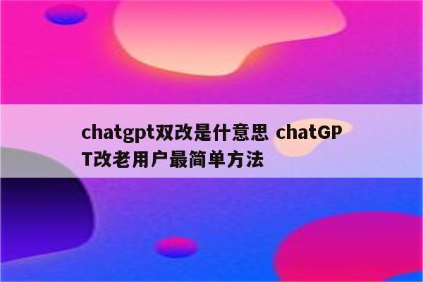 chatgpt双改是什意思 chatGPT改老用户最简单方法