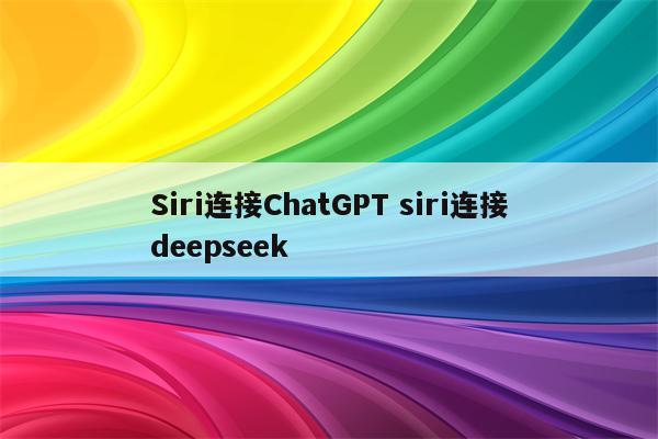 Siri连接ChatGPT siri连接deepseek