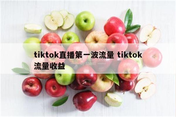 tiktok直播第一波流量 tiktok流量收益