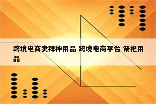 跨境电商卖拜神用品 跨境电商平台 祭祀用品