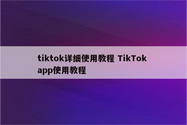 tiktok详细使用教程 TikTok app使用教程