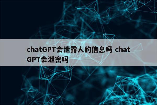 chatGPT会泄露人的信息吗 chatGPT会泄密吗