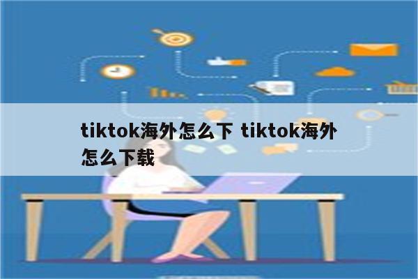 tiktok海外怎么下 tiktok海外怎么下载
