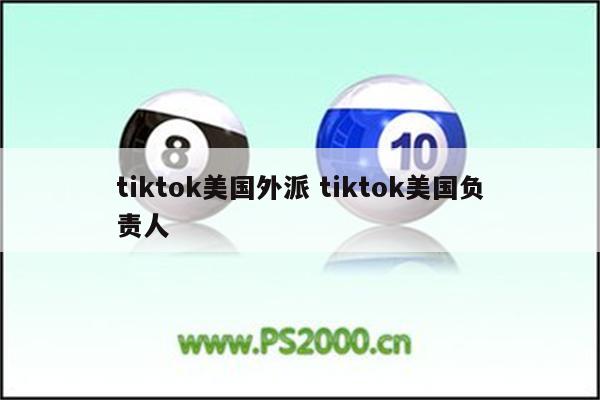 tiktok美国外派 tiktok美国负责人