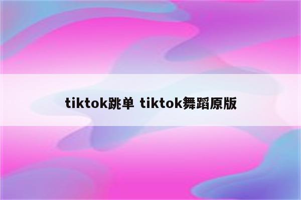 tiktok跳单 tiktok舞蹈原版