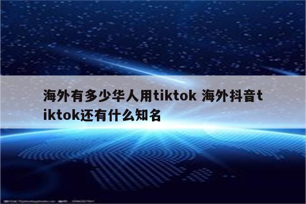 海外有多少华人用tiktok 海外抖音tiktok还有什么知名