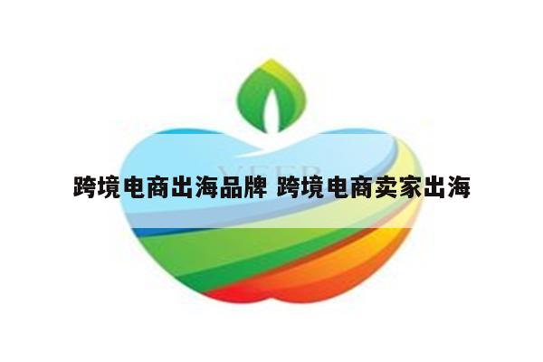 跨境电商出海品牌 跨境电商卖家出海