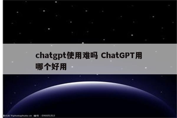chatgpt使用难吗 ChatGPT用哪个好用