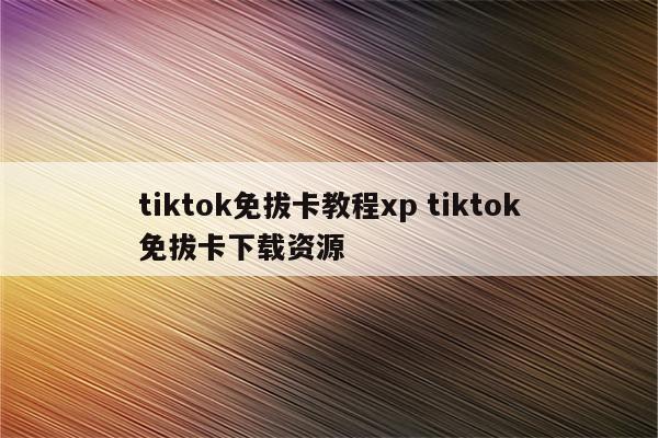 tiktok免拔卡教程xp tiktok免拔卡下载资源