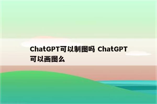ChatGPT可以制图吗 ChatGPT可以画图么