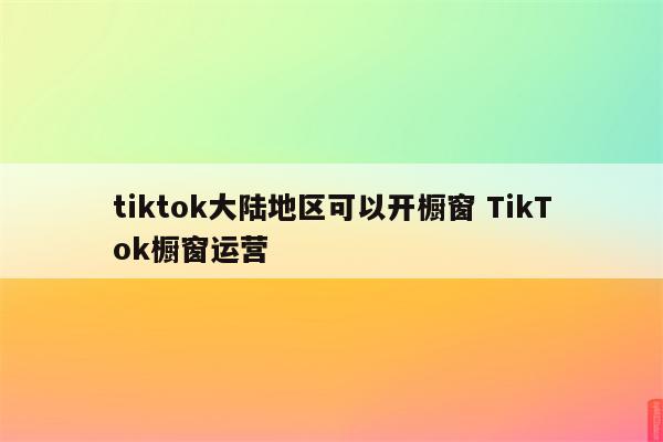 tiktok大陆地区可以开橱窗 TikTok橱窗运营