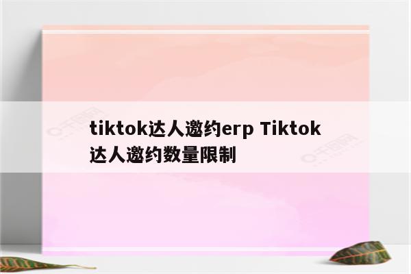 tiktok达人邀约erp Tiktok达人邀约数量限制