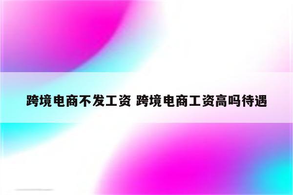 跨境电商不发工资 跨境电商工资高吗待遇