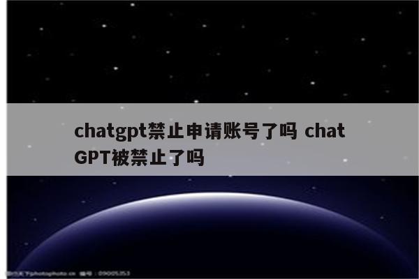 chatgpt禁止申请账号了吗 chatGPT被禁止了吗