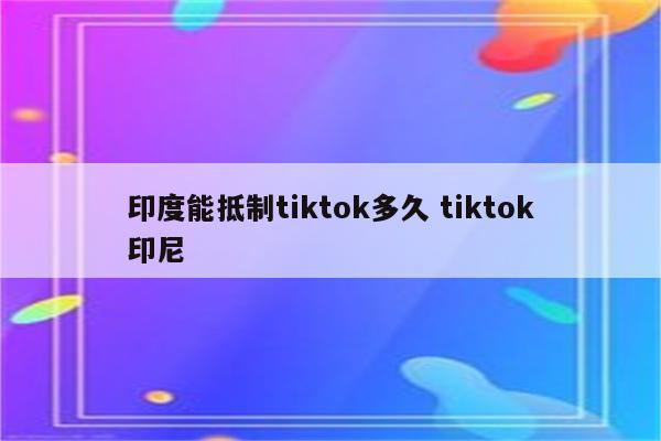 印度能抵制tiktok多久 tiktok印尼