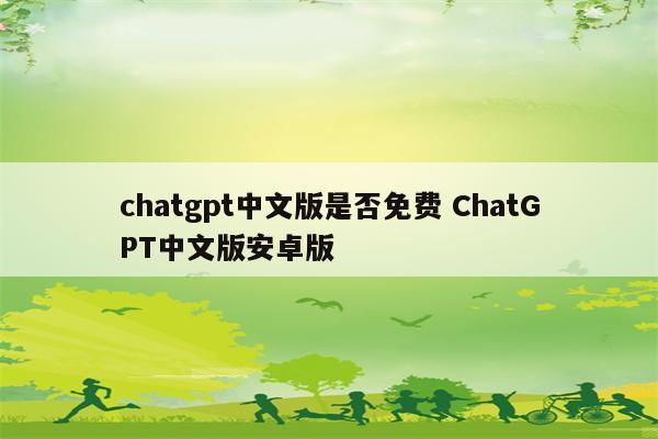 chatgpt中文版是否免费 ChatGPT中文版安卓版