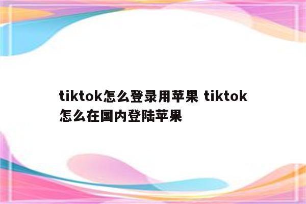 tiktok怎么登录用苹果 tiktok怎么在国内登陆苹果