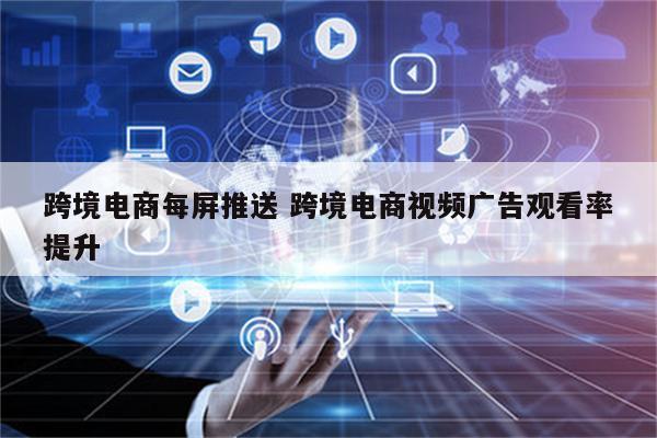 跨境电商每屏推送 跨境电商视频广告观看率提升
