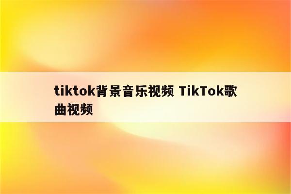 tiktok背景音乐视频 TikTok歌曲视频
