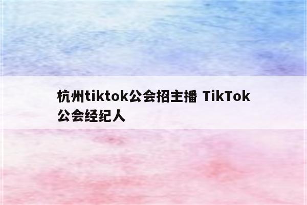 杭州tiktok公会招主播 TikTok公会经纪人