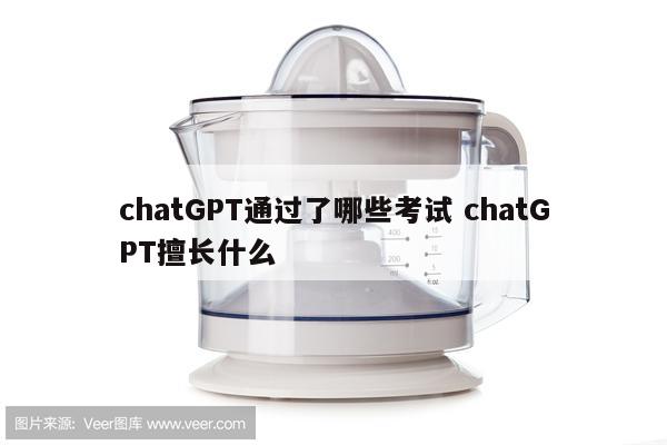 chatGPT通过了哪些考试 chatGPT擅长什么