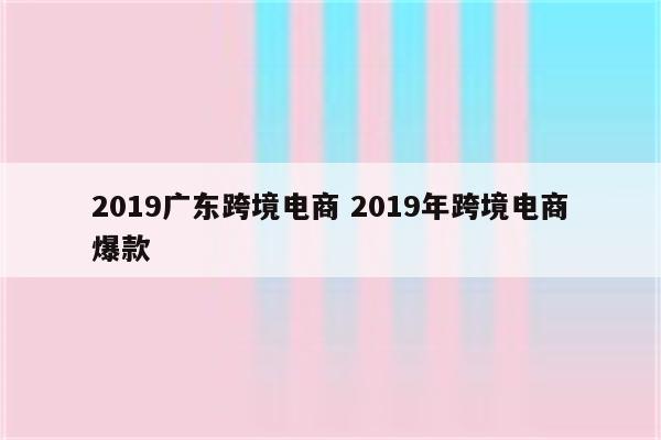 2019广东跨境电商 2019年跨境电商爆款