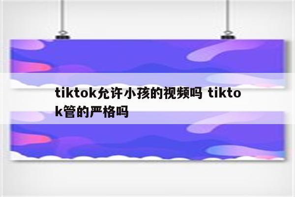 tiktok允许小孩的视频吗 tiktok管的严格吗