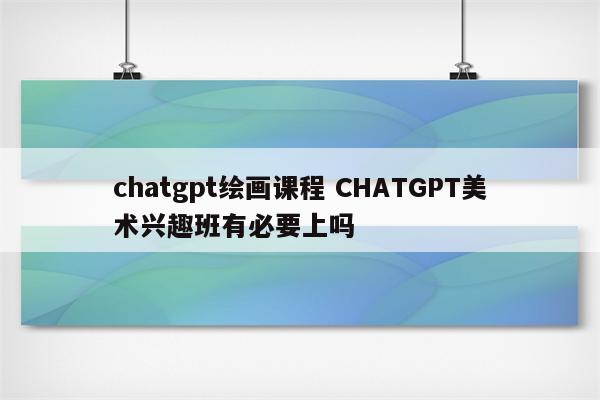 chatgpt绘画课程 CHATGPT美术兴趣班有必要上吗